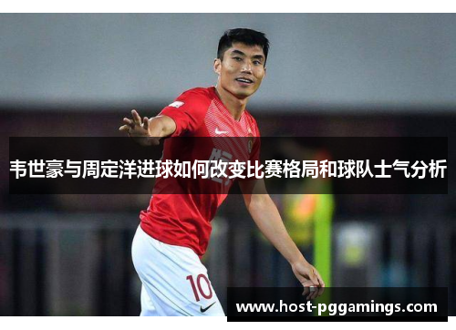 韦世豪与周定洋进球如何改变比赛格局和球队士气分析