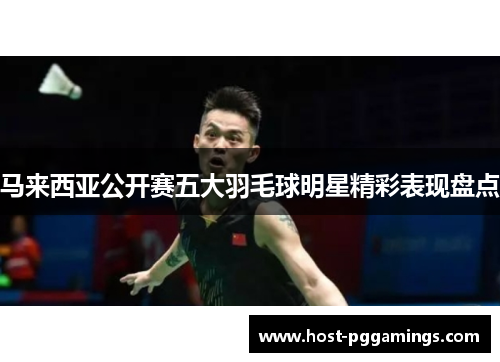 马来西亚公开赛五大羽毛球明星精彩表现盘点