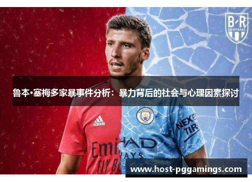 鲁本·塞梅多家暴事件分析:暴力背后的社会与心理因素探讨 鲁本·塞梅多家暴事件分析:暴力背后的社会与心理因素探讨