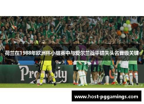 荷兰在1988年欧洲杯小组赛中与爱尔兰战平错失头名晋级关键