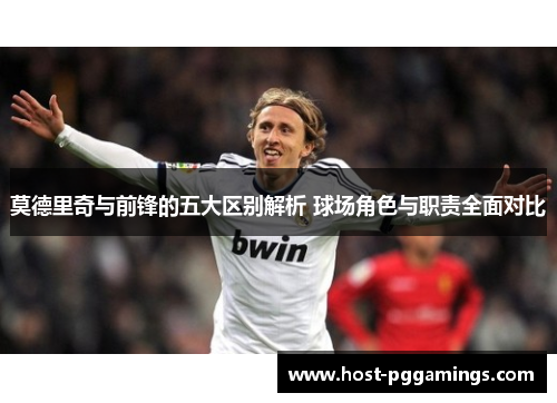 莫德里奇与前锋的五大区别解析 球场角色与职责全面对比