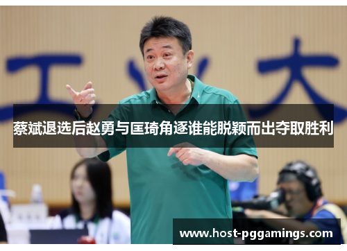 蔡斌退选后赵勇与匡琦角逐谁能脱颖而出夺取胜利 蔡斌退选后赵勇与匡琦角逐谁能脱颖而出夺取胜利