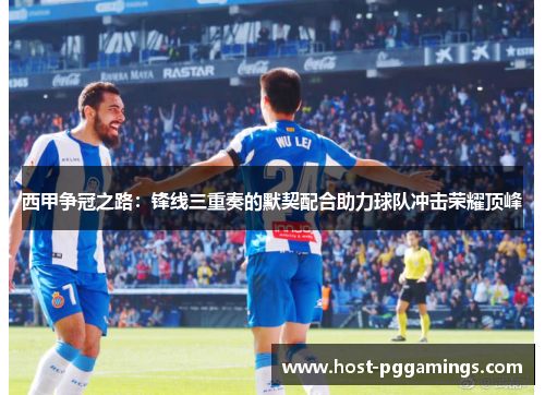 西甲争冠之路：锋线三重奏的默契配合助力球队冲击荣耀顶峰