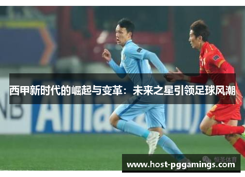 西甲新时代的崛起与变革：未来之星引领足球风潮