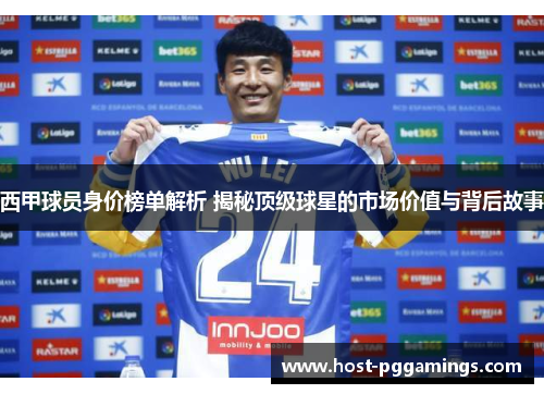 西甲球员身价榜单解析 揭秘顶级球星的市场价值与背后故事 西甲球员身价榜单解析 揭秘顶级球星的市场价值与背后故事