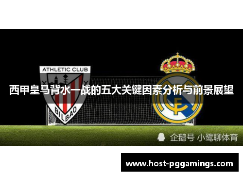 西甲皇马背水一战的五大关键因素分析与前景展望