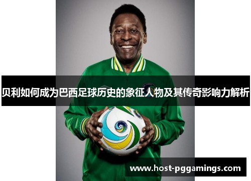 贝利如何成为巴西足球历史的象征人物及其传奇影响力解析