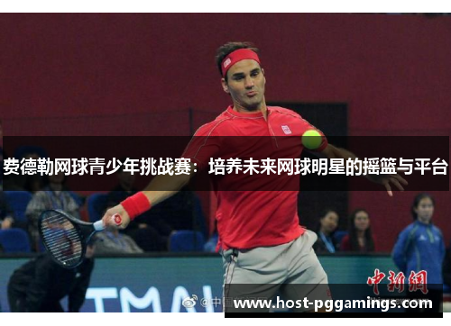 费德勒网球青少年挑战赛：培养未来网球明星的摇篮与平台
