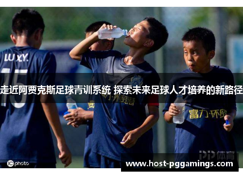 走近阿贾克斯足球青训系统 探索未来足球人才培养的新路径 走近阿贾克斯足球青训系统 探索未来足球人才培养的新路径