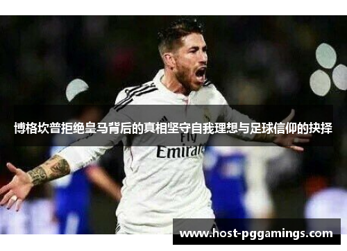 博格坎普拒绝皇马背后的真相坚守自我理想与足球信仰的抉择 博格坎普拒绝皇马背后的真相坚守自我理想与足球信仰的抉择