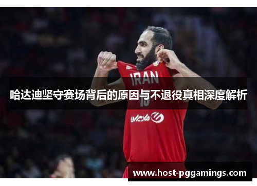 哈达迪坚守赛场背后的原因与不退役真相深度解析