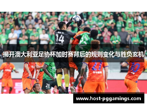 揭开澳大利亚足协杯加时赛背后的规则变化与胜负玄机 揭开澳大利亚足协杯加时赛背后的规则变化与胜负玄机