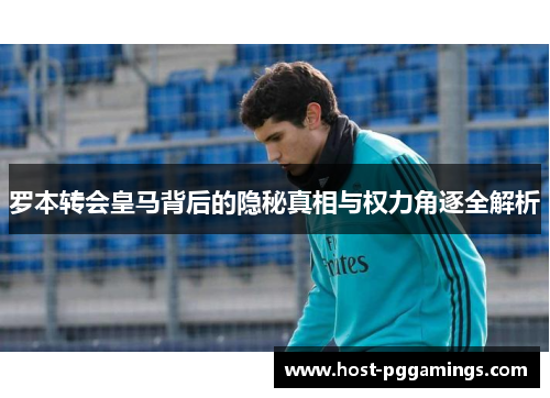 罗本转会皇马背后的隐秘真相与权力角逐全解析