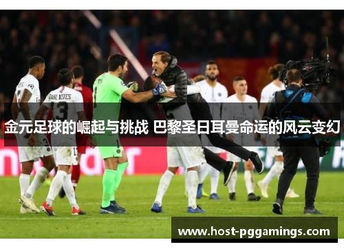 金元足球的崛起与挑战 巴黎圣日耳曼命运的风云变幻