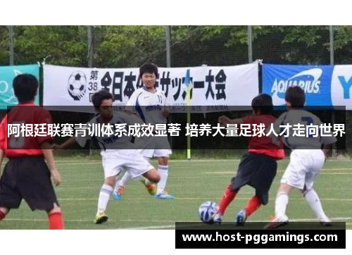 阿根廷联赛青训体系成效显著 培养大量足球人才走向世界