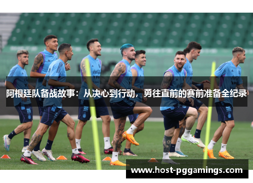 阿根廷队备战故事：从决心到行动，勇往直前的赛前准备全纪录