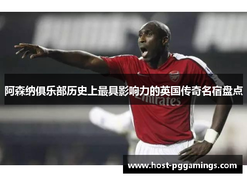 阿森纳俱乐部历史上最具影响力的英国传奇名宿盘点