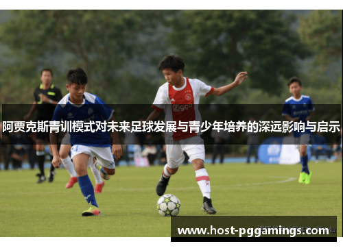 阿贾克斯青训模式对未来足球发展与青少年培养的深远影响与启示