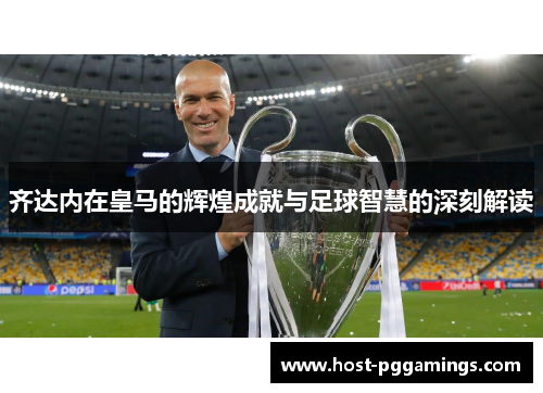 齐达内在皇马的辉煌成就与足球智慧的深刻解读