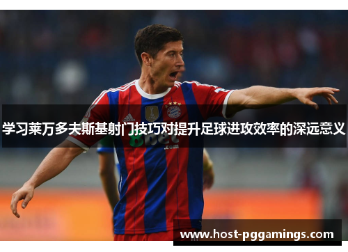 学习莱万多夫斯基射门技巧对提升足球进攻效率的深远意义