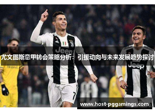 尤文图斯意甲转会策略分析:引援动向与未来发展趋势探讨 尤文图斯意甲转会策略分析:引援动向与未来发展趋势探讨