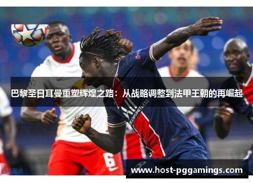 巴黎圣日耳曼重塑辉煌之路：从战略调整到法甲王朝的再崛起