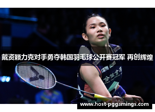 戴资颖力克对手勇夺韩国羽毛球公开赛冠军 再创辉煌