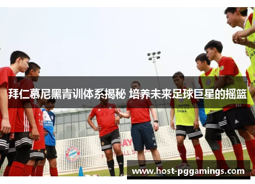 拜仁慕尼黑青训体系揭秘 培养未来足球巨星的摇篮 拜仁慕尼黑青训体系揭秘 培养未来足球巨星的摇篮