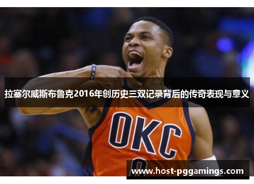 拉塞尔威斯布鲁克2016年创历史三双记录背后的传奇表现与意义