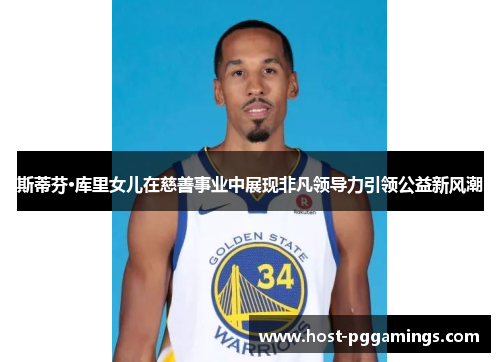 斯蒂芬·库里女儿在慈善事业中展现非凡领导力引领公益新风潮