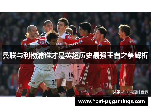 曼联与利物浦谁才是英超历史最强王者之争解析 曼联与利物浦谁才是英超历史最强王者之争解析