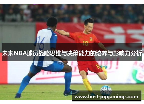 未来NBA球员战略思维与决策能力的培养与影响力分析 未来NBA球员战略思维与决策能力的培养与影响力分析