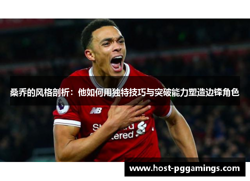 桑乔的风格剖析：他如何用独特技巧与突破能力塑造边锋角色