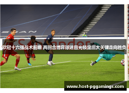欧冠十六强战术前瞻 两回合博弈球迷目光锁定三大关键走向胜负