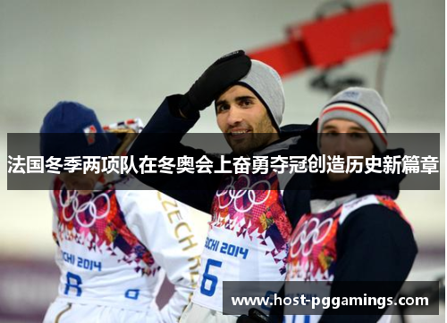 法国冬季两项队在冬奥会上奋勇夺冠创造历史新篇章 法国冬季两项队在冬奥会上奋勇夺冠创造历史新篇章